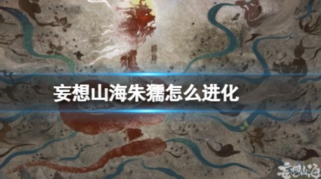《妄想山海》朱獳怎么进化_朱獳进化方法