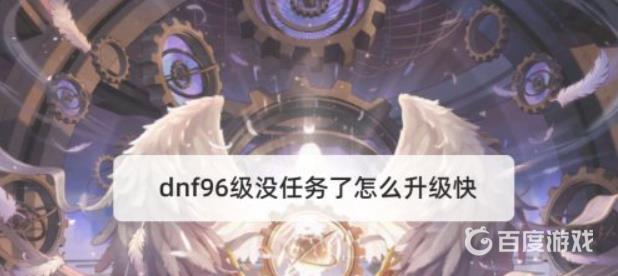 DNF96级没主线任务了升级技巧 - 96级无主线任务如何快速升级