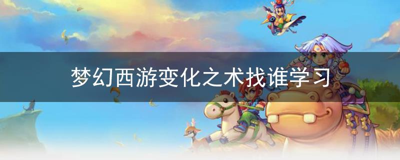 《梦幻西游》变化之术怎么学 - 变化之术最佳学习途径解析