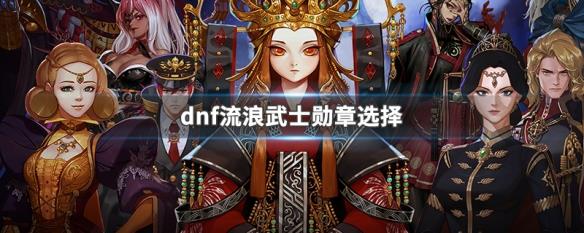 DNF流浪武士勋章怎么选择 - 流浪武士勋章有哪些属性